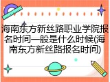 海南东方新丝路职业学院报名时间一般是什么时候(海南东方新丝路报名时间)
