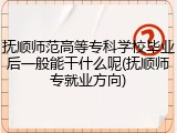 抚顺师范高等专科学校毕业后一般能干什么呢(抚顺师专就业方向)