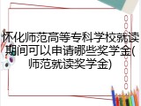 怀化师范高等专科学校就读期间可以申请哪些奖学金(师范就读奖学金)