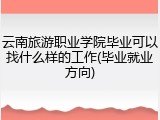 云南旅游职业学院毕业可以找什么样的工作(毕业就业方向)
