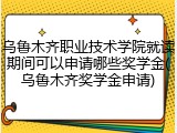 乌鲁木齐职业技术学院就读期间可以申请哪些奖学金(乌鲁木齐奖学金申请)