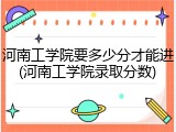 河南工学院要多少分才能进(河南工学院录取分数)
