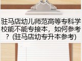 驻马店幼儿师范高等专科学校能不能专接本，如何参考？(驻马店幼专升本参考)