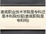 娄底职业技术学院是专科还是本科院校呢(娄底职院是专科吗)