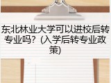 东北林业大学可以进校后转专业吗？(入学后转专业政策)