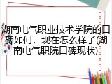 湖南电气职业技术学院的口碑如何，现在怎么样了(湖南电气职院口碑现状)