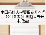 中国药科大学要招专升本吗，如何参考(中国药大专升本招生)