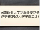 民政职业大学到毕业要花多少学费(民政大学学费总计)