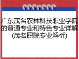 广东茂名农林科技职业学院的普通专业和特色专业详解(茂名职院专业解析)
