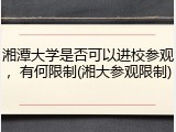湘潭大学是否可以进校参观，有何限制(湘大参观限制)