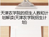 天津农学院的招生人数和计划解读(天津农学院招生计划)