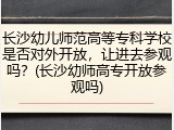 长沙幼儿师范高等专科学校是否对外开放，让进去参观吗？(长沙幼师高专开放参观吗)