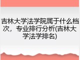 吉林大学法学院属于什么档次，专业排行分析(吉林大学法学排名)