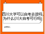 四川大学可以自考去读吗，为什么(川大自考可行吗)