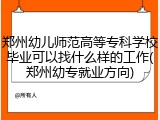 郑州幼儿师范高等专科学校毕业可以找什么样的工作(郑州幼专就业方向)