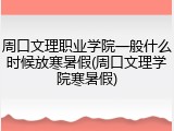周口文理职业学院一般什么时候放寒暑假(周口文理学院寒暑假)