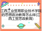 江西工业贸易职业技术学院的思想政治教育怎么样(江西工贸思政教育)