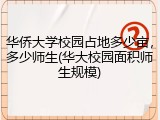 华侨大学校园占地多少亩，多少师生(华大校园面积师生规模)