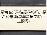 星海音乐学院要住校吗，是否能走读(星海音乐学院可走读吗)