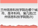 兰州信息科技学院在哪个城市，是本科吗，第几批(兰州信息科技学院批次)