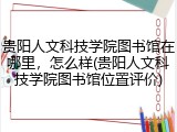 贵阳人文科技学院图书馆在哪里，怎么样(贵阳人文科技学院图书馆位置评价)