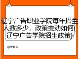 辽宁广告职业学院每年招生人数多少，政策变动如何(辽宁广告学院招生政策)