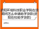 资阳环境科技职业学院在读期间怎么申请助学贷款(资阳在校助学贷款)
