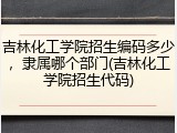 吉林化工学院招生编码多少，隶属哪个部门(吉林化工学院招生代码)