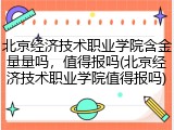 北京经济技术职业学院含金量量吗，值得报吗(北京经济技术职业学院值得报吗)