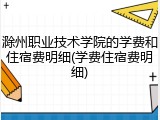 滁州职业技术学院的学费和住宿费明细(学费住宿费明细)