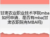 甘肃农业职业技术学院mba如何申请，是否有mba(甘肃农职院有MBA吗)
