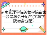 湖南文理学院芙蓉学院宿舍一般是怎么分配的(芙蓉学院宿舍分配)