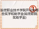 哈密职业技术学院开设有哪些奖学和助学金(哈密职院奖助学金)