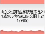 山东交通职业学院是不是211或985高校(山东交职非211/985)