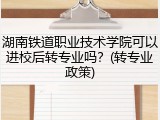 湖南铁道职业技术学院可以进校后转专业吗？(转专业政策)