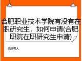 合肥职业技术学院有没有在职研究生，如何申请(合肥职院在职研究生申请)
