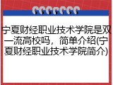 宁夏财经职业技术学院是双一流高校吗，简单介绍(宁夏财经职业技术学院简介)