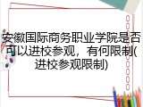 安徽国际商务职业学院是否可以进校参观，有何限制(进校参观限制)