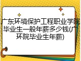 广东环境保护工程职业学院毕业生一般年薪多少钱(广环院毕业生年薪)