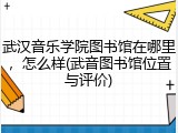 武汉音乐学院图书馆在哪里，怎么样(武音图书馆位置与评价)