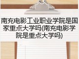 南充电影工业职业学院是国家重点大学吗(南充电影学院是重点大学吗)