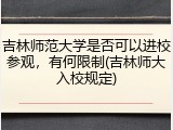 吉林师范大学是否可以进校参观，有何限制(吉林师大入校规定)
