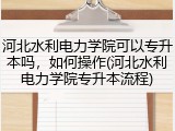 河北水利电力学院可以专升本吗，如何操作(河北水利电力学院专升本流程)