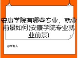 安康学院有哪些专业，就业前景如何(安康学院专业就业前景)