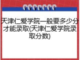 天津仁爱学院一般要多少分才能录取(天津仁爱学院录取分数)