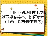江西工业工程职业技术学院能不能专接本，如何参考？(江西工院专接本参考)