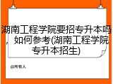 湖南工程学院要招专升本吗，如何参考(湖南工程学院专升本招生)