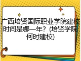 广西培贤国际职业学院建校时间是哪一年？(培贤学院何时建校)