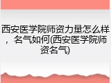 西安医学院师资力量怎么样，名气如何(西安医学院师资名气)