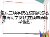 重庆三峡学院在读期间怎么申请助学贷款(在读申请助学贷款)
